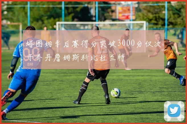 塔图姆季后赛得分突破3000分仅次于乔丹詹姆斯科比杜兰特