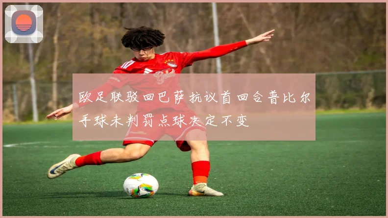 欧足联驳回巴萨抗议首回合普比尔手球未判罚点球决定不变