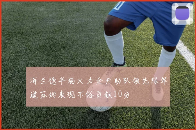 海兰德半场火力全开助队领先绿军道苏姆表现不俗贡献10分