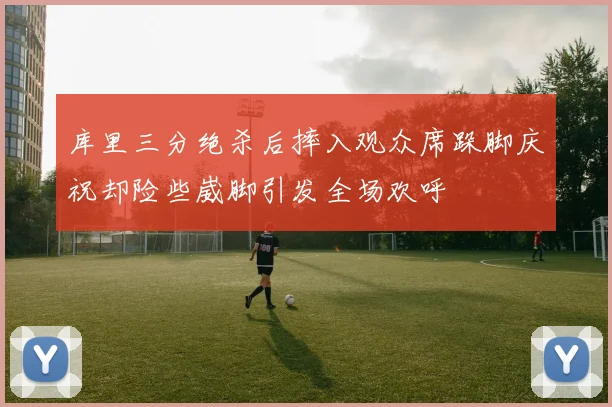库里三分绝杀后摔入观众席跺脚庆祝却险些崴脚引发全场欢呼