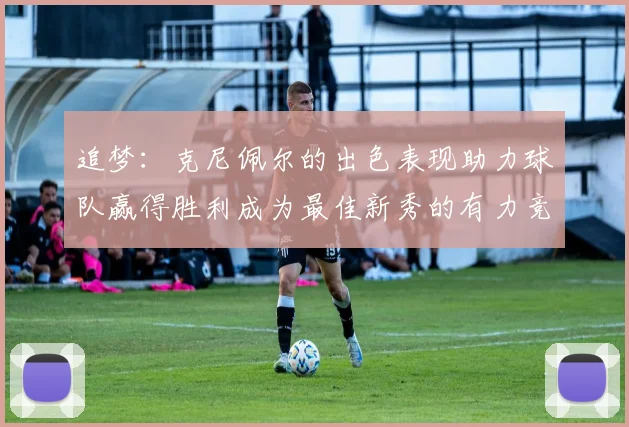 追梦：克尼佩尔的出色表现助力球队赢得胜利成为最佳新秀的有力竞争者
