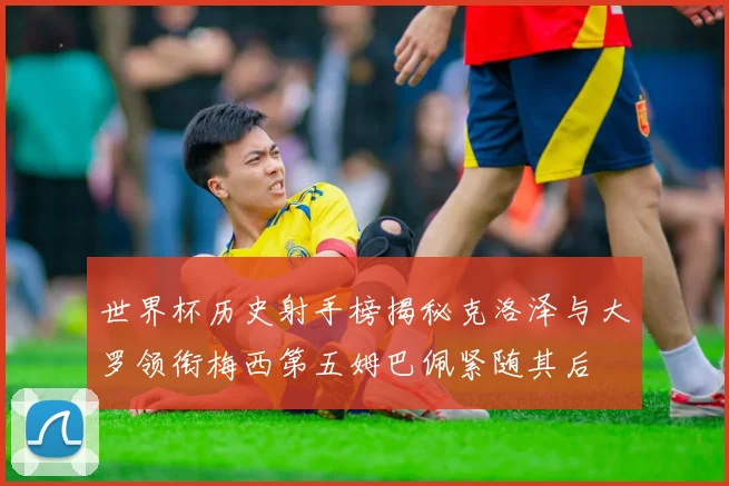 世界杯历史射手榜揭秘克洛泽与大罗领衔梅西第五姆巴佩紧随其后