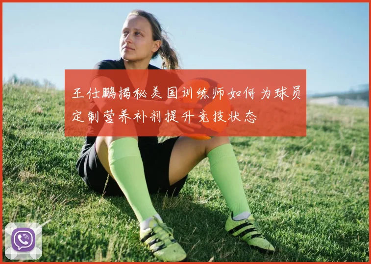 王仕鹏揭秘美国训练师如何为球员定制营养补剂提升竞技状态