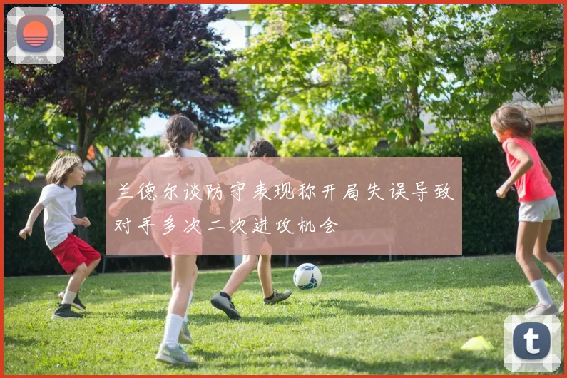 兰德尔谈防守表现称开局失误导致对手多次二次进攻机会