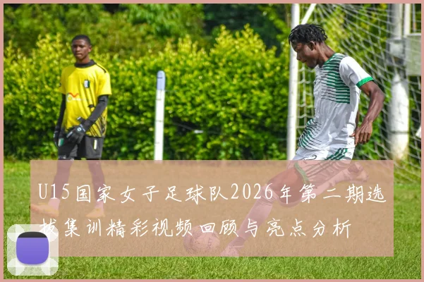 U15国家女子足球队2026年第二期选拔集训精彩视频回顾与亮点分析