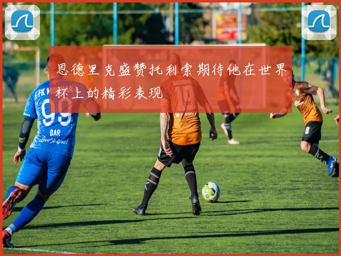 恩德里克盛赞托利索期待他在世界杯上的精彩表现