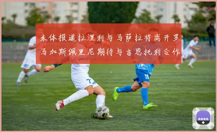 米体报道拉涅利与马萨拉将离开罗马加斯佩里尼期待与吉恩托利合作