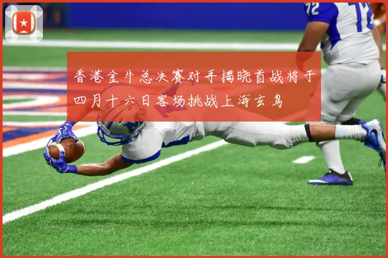 香港金牛总决赛对手揭晓首战将于四月十六日客场挑战上海玄鸟