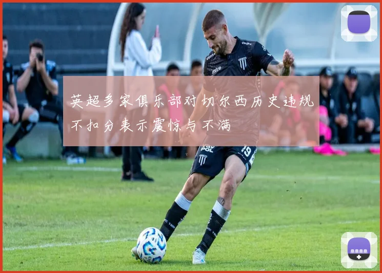 英超多家俱乐部对切尔西历史违规不扣分表示震惊与不满