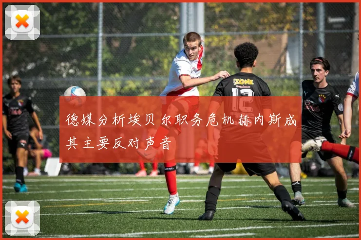 德媒分析埃贝尔职务危机赫内斯成其主要反对声音