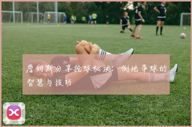 詹姆斯分享抢球秘诀：倒地争球的智慧与技巧